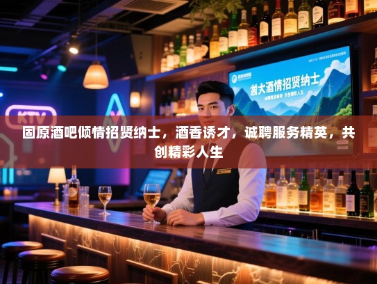 固原酒吧倾情招贤纳士,酒香诱才,诚聘服务精英,共创精彩人生 固原酒吧倾情招贤纳士,酒香诱才,诚聘服务精英,共创精彩人生