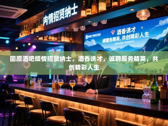 固原酒吧倾情招贤纳士,酒香诱才,诚聘服务精英,共创精彩人生 固原酒吧倾情招贤纳士,酒香诱才,诚聘服务精英,共创精彩人生