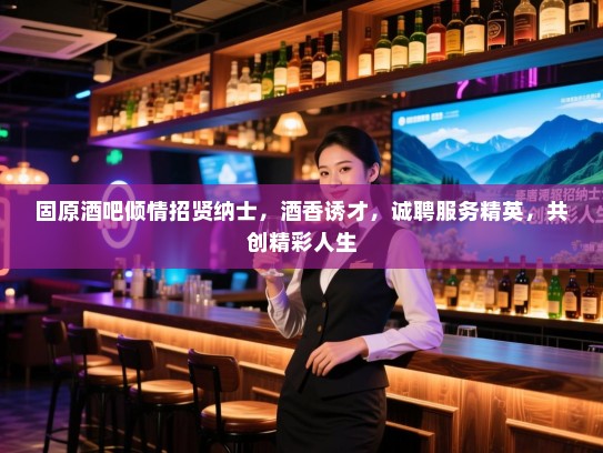 固原酒吧倾情招贤纳士,酒香诱才,诚聘服务精英,共创精彩人生 固原酒吧倾情招贤纳士,酒香诱才,诚聘服务精英,共创精彩人生