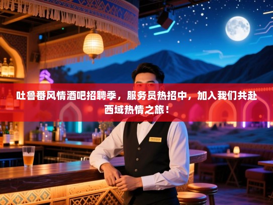 吐鲁番风情酒吧招聘季,服务员热招中,加入我们共赴西域热情之旅! 吐鲁番风情酒吧招聘季,服务员热招中,加入我们共赴西域热情之旅!