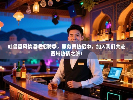吐鲁番风情酒吧招聘季,服务员热招中,加入我们共赴西域热情之旅! 吐鲁番风情酒吧招聘季,服务员热招中,加入我们共赴西域热情之旅!