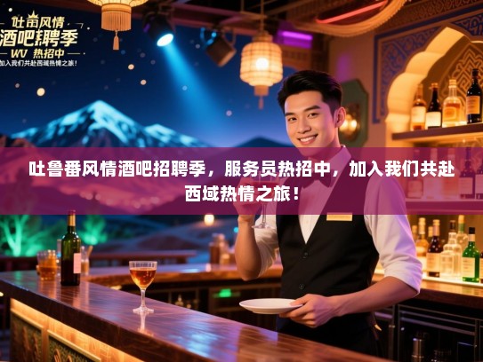 吐鲁番风情酒吧招聘季,服务员热招中,加入我们共赴西域热情之旅! 吐鲁番风情酒吧招聘季,服务员热招中,加入我们共赴西域热情之旅!