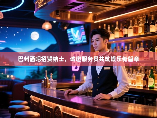巴州酒吧招贤纳士,诚邀服务员共筑娱乐新篇章 巴州酒吧招贤纳士,诚邀服务员共筑娱乐新篇章