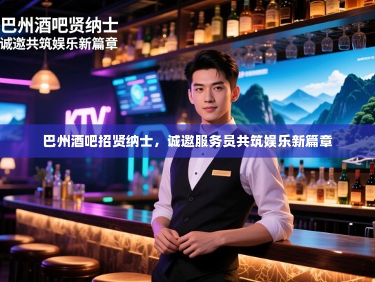 巴州酒吧招贤纳士,诚邀服务员共筑娱乐新篇章 巴州酒吧招贤纳士,诚邀服务员共筑娱乐新篇章