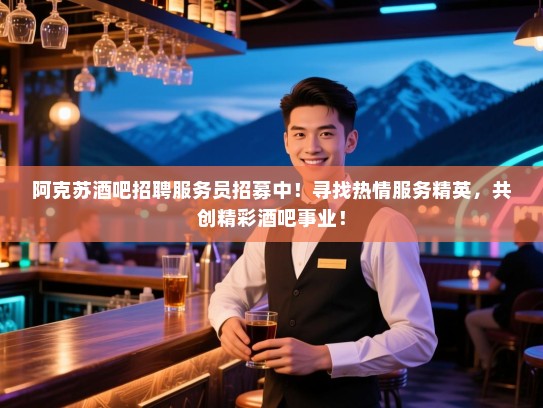 阿克苏酒吧招聘服务员招募中!寻找热情服务精英,共创精彩酒吧事业! 阿克苏酒吧招聘服务员招募中!寻找热情服务精英,共创精彩酒吧事业!
