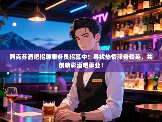 阿克苏酒吧招聘服务员招募中!寻找热情服务精英,共创精彩酒吧事业! 阿克苏酒吧招聘服务员招募中!寻找热情服务精英,共创精彩酒吧事业!