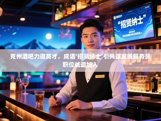 克州酒吧力邀英才,成语‘招贤纳士’引共谋发展服务员职位诚邀加入 克州酒吧力邀英才,成语‘招贤纳士’引共谋发展服务员职位诚邀加入