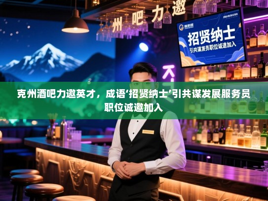 克州酒吧力邀英才,成语‘招贤纳士’引共谋发展服务员职位诚邀加入 克州酒吧力邀英才,成语‘招贤纳士’引共谋发展服务员职位诚邀加入