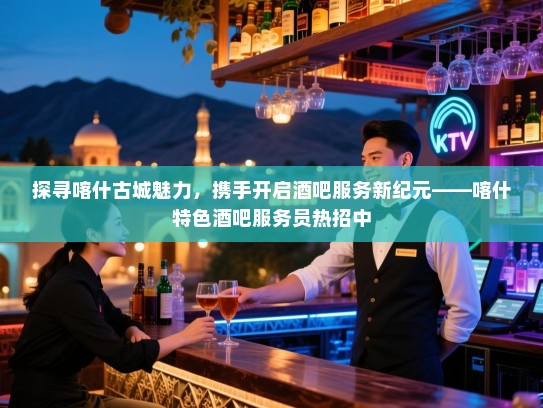 探寻喀什古城魅力,携手开启酒吧服务新纪元——喀什特色酒吧服务员热招中 探寻喀什古城魅力,携手开启酒吧服务新纪元——喀什特色酒吧服务员热招中