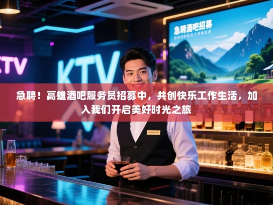 急聘！高雄酒吧服务员招募中，共创快乐工作生活，加入我们开启美好时光之旅