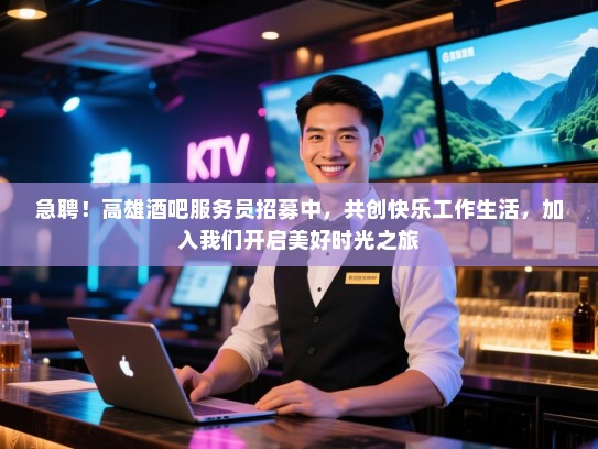急聘！高雄酒吧服务员招募中，共创快乐工作生活，加入我们开启美好时光之旅