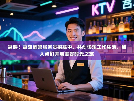 急聘！高雄酒吧服务员招募中，共创快乐工作生活，加入我们开启美好时光之旅