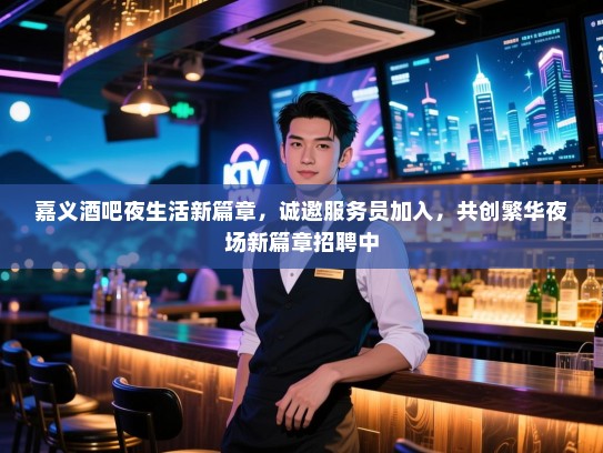 嘉义酒吧夜生活新篇章，诚邀服务员加入，共创繁华夜场新篇章招聘中