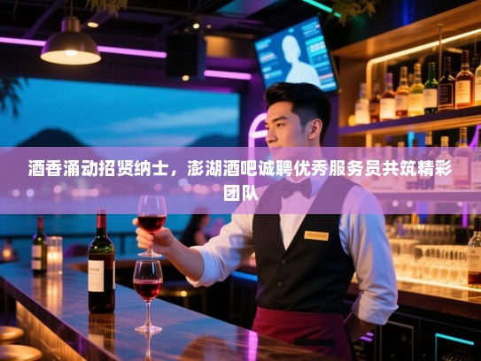 酒香涌动招贤纳士,澎湖酒吧诚聘优秀服务员共筑精彩团队 酒香涌动招贤纳士,澎湖酒吧诚聘优秀服务员共筑精彩团队