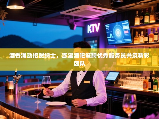 酒香涌动招贤纳士,澎湖酒吧诚聘优秀服务员共筑精彩团队 酒香涌动招贤纳士,澎湖酒吧诚聘优秀服务员共筑精彩团队