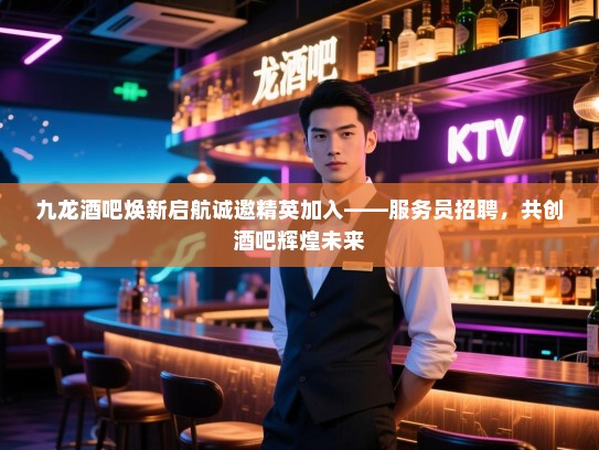 九龙酒吧焕新启航诚邀精英加入——服务员招聘,共创酒吧辉煌未来 九龙酒吧焕新启航诚邀精英加入——服务员招聘,共创酒吧辉煌未来