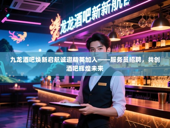 九龙酒吧焕新启航诚邀精英加入——服务员招聘,共创酒吧辉煌未来 九龙酒吧焕新启航诚邀精英加入——服务员招聘,共创酒吧辉煌未来