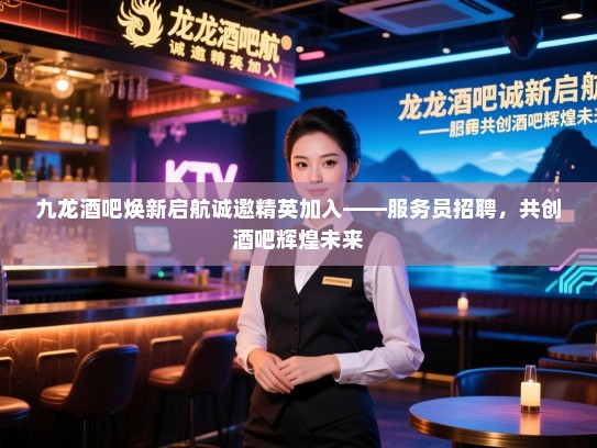 九龙酒吧焕新启航诚邀精英加入——服务员招聘,共创酒吧辉煌未来 九龙酒吧焕新启航诚邀精英加入——服务员招聘,共创酒吧辉煌未来