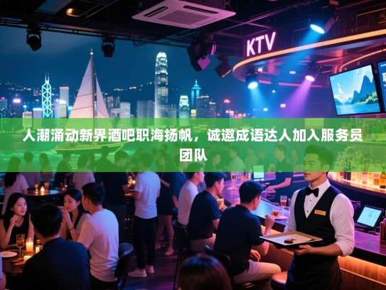 人潮涌动新界酒吧职海扬帆,诚邀成语达人加入服务员团队 人潮涌动新界酒吧职海扬帆,诚邀成语达人加入服务员团队