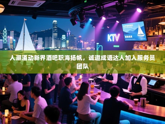 人潮涌动新界酒吧职海扬帆,诚邀成语达人加入服务员团队 人潮涌动新界酒吧职海扬帆,诚邀成语达人加入服务员团队