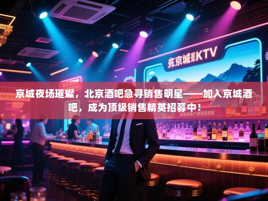 京城夜场璀璨，北京酒吧急寻销售明星——加入京城酒吧，成为顶级销售精英招募中！