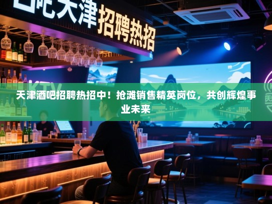 天津酒吧招聘热招中!抢滩销售精英岗位,共创辉煌事业未来 天津酒吧招聘热招中!抢滩销售精英岗位,共创辉煌事业未来