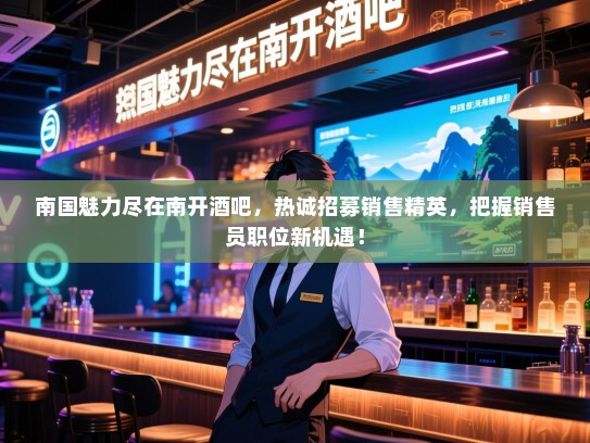 南国魅力尽在南开酒吧,热诚招募销售精英,把握销售员职位新机遇! 南国魅力尽在南开酒吧,热诚招募销售精英,把握销售员职位新机遇!