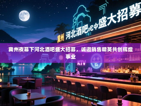 冀州夜幕下河北酒吧盛大招募,诚邀销售精英共创辉煌事业 冀州夜幕下河北酒吧盛大招募,诚邀销售精英共创辉煌事业