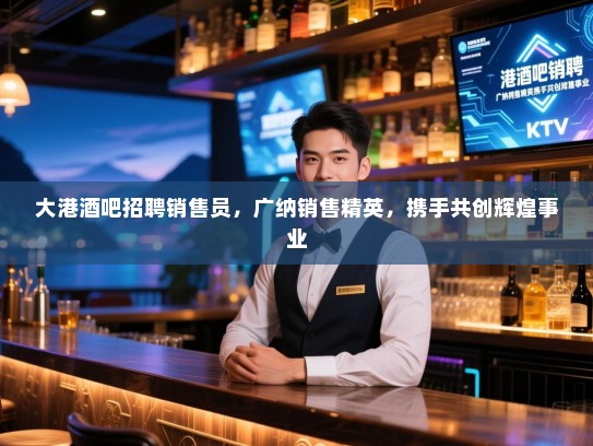 大港酒吧招聘销售员，广纳销售精英，携手共创辉煌事业