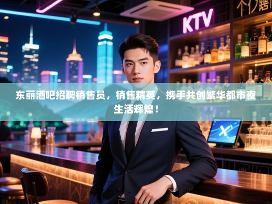 东丽酒吧招聘销售员,销售精英,携手共创繁华都市夜生活辉煌! 东丽酒吧招聘销售员,销售精英,携手共创繁华都市夜生活辉煌!