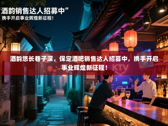 酒韵悠长巷子深,保定酒吧销售达人招募中,携手开启事业辉煌新征程! 酒韵悠长巷子深,保定酒吧销售达人招募中,携手开启事业辉煌新征程!