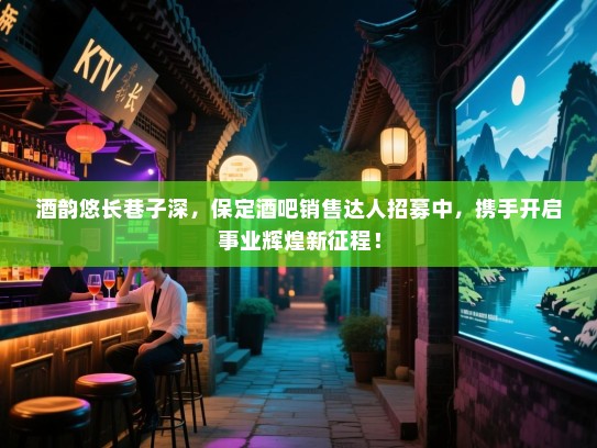 酒韵悠长巷子深,保定酒吧销售达人招募中,携手开启事业辉煌新征程! 酒韵悠长巷子深,保定酒吧销售达人招募中,携手开启事业辉煌新征程!