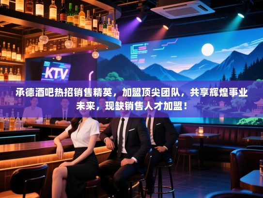 承德酒吧热招销售精英,加盟顶尖团队,共享辉煌事业未来,现缺销售人才加盟! 承德酒吧热招销售精英,加盟顶尖团队,共享辉煌事业未来,现缺销售人才加盟!