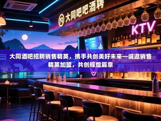大同酒吧招聘销售精英,携手共创美好未来—诚邀销售精英加盟,共创辉煌篇章 大同酒吧招聘销售精英,携手共创美好未来—诚邀销售精英加盟,共创辉煌篇章