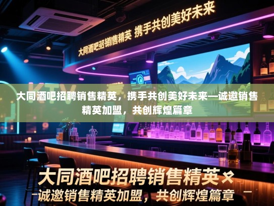 大同酒吧招聘销售精英,携手共创美好未来—诚邀销售精英加盟,共创辉煌篇章 大同酒吧招聘销售精英,携手共创美好未来—诚邀销售精英加盟,共创辉煌篇章