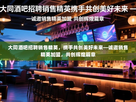 大同酒吧招聘销售精英,携手共创美好未来—诚邀销售精英加盟,共创辉煌篇章 大同酒吧招聘销售精英,携手共创美好未来—诚邀销售精英加盟,共创辉煌篇章