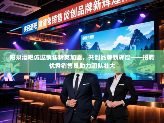 阳泉酒吧诚邀销售精英加盟，共创品牌新辉煌——招聘优秀销售员助力团队壮大