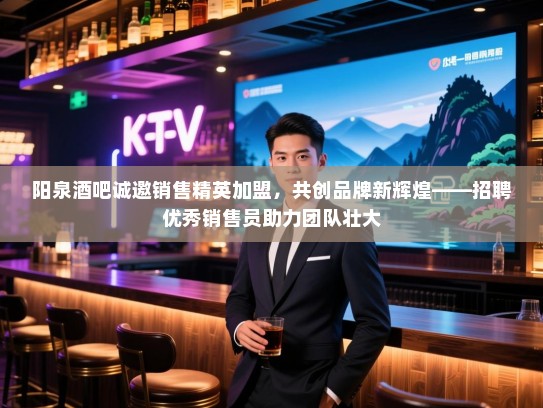 阳泉酒吧诚邀销售精英加盟，共创品牌新辉煌——招聘优秀销售员助力团队壮大