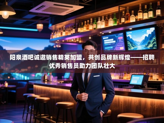 阳泉酒吧诚邀销售精英加盟，共创品牌新辉煌——招聘优秀销售员助力团队壮大