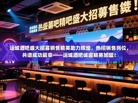 运城酒吧盛大招募销售精英助力辉煌，热招销售岗位，共谱成功篇章——运城酒吧诚邀精英加盟！