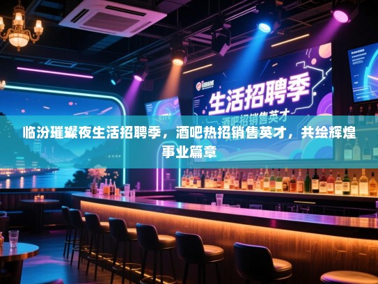 临汾璀璨夜生活招聘季，酒吧热招销售英才，共绘辉煌事业篇章