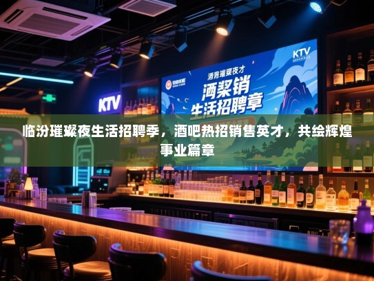 临汾璀璨夜生活招聘季，酒吧热招销售英才，共绘辉煌事业篇章