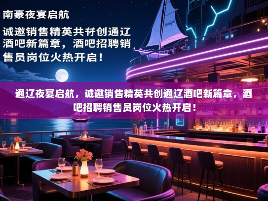 通辽夜宴启航,诚邀销售精英共创通辽酒吧新篇章,酒吧招聘销售员岗位火热开启! 通辽夜宴启航,诚邀销售精英共创通辽酒吧新篇章,酒吧招聘销售员岗位火热开启!