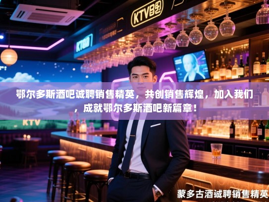 鄂尔多斯酒吧诚聘销售精英,共创销售辉煌,加入我们,成就鄂尔多斯酒吧新篇章! 鄂尔多斯酒吧诚聘销售精英,共创销售辉煌,加入我们,成就鄂尔多斯酒吧新篇章!