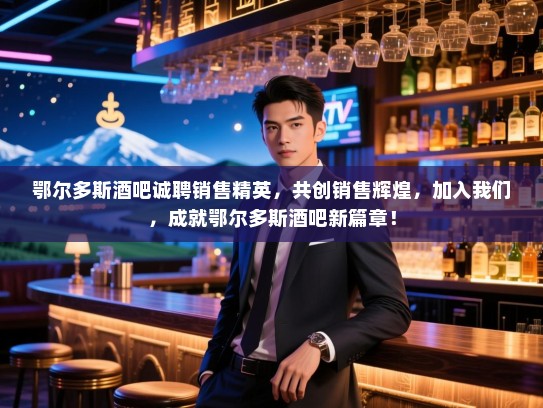 鄂尔多斯酒吧诚聘销售精英,共创销售辉煌,加入我们,成就鄂尔多斯酒吧新篇章! 鄂尔多斯酒吧诚聘销售精英,共创销售辉煌,加入我们,成就鄂尔多斯酒吧新篇章!