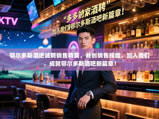 鄂尔多斯酒吧诚聘销售精英,共创销售辉煌,加入我们,成就鄂尔多斯酒吧新篇章! 鄂尔多斯酒吧诚聘销售精英,共创销售辉煌,加入我们,成就鄂尔多斯酒吧新篇章!