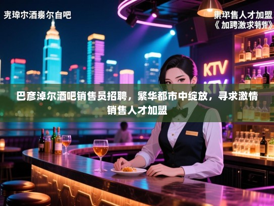 巴彦淖尔酒吧销售员招聘，繁华都市中绽放，寻求激情销售人才加盟