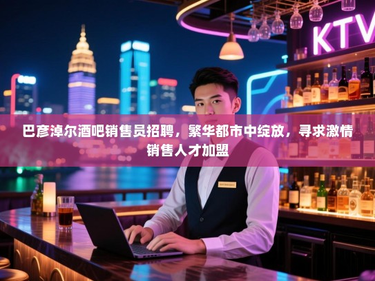 巴彦淖尔酒吧销售员招聘，繁华都市中绽放，寻求激情销售人才加盟