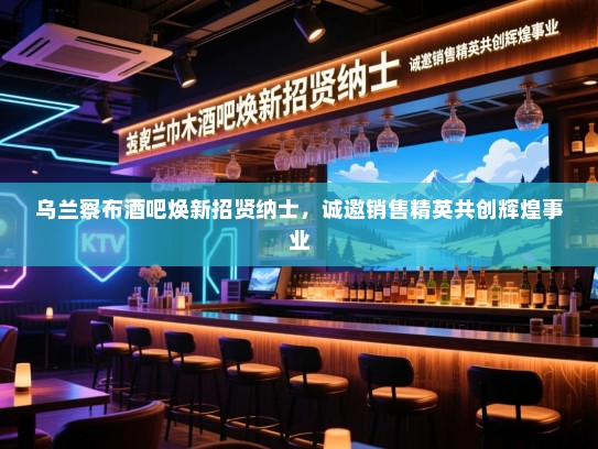乌兰察布酒吧焕新招贤纳士,诚邀销售精英共创辉煌事业 乌兰察布酒吧焕新招贤纳士,诚邀销售精英共创辉煌事业