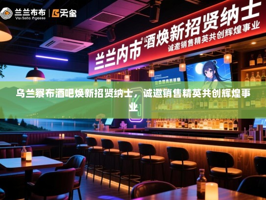 乌兰察布酒吧焕新招贤纳士,诚邀销售精英共创辉煌事业 乌兰察布酒吧焕新招贤纳士,诚邀销售精英共创辉煌事业